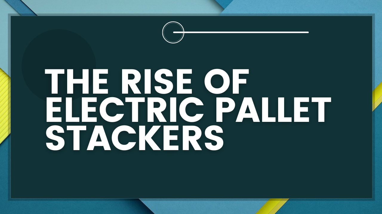 The Rise of Electric Pallet Stackers